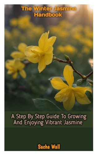 The Winter Jasmine Handbook A Step By Step Guide To Growing And Enjoying Vibrant Jasmine