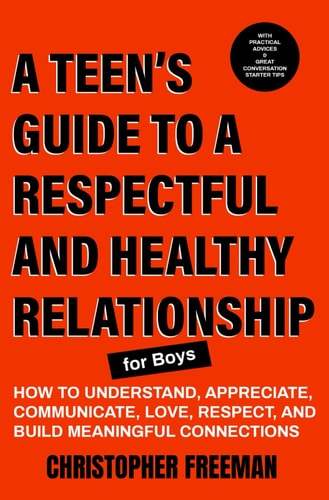 A TEEN'S GUIDE TO A RESPECTFUL AND HEALTHY RELATIONSHIP For Boys How to Understand, Appreciate, Communicate, Love, Respect, and Build Meaningful Connections