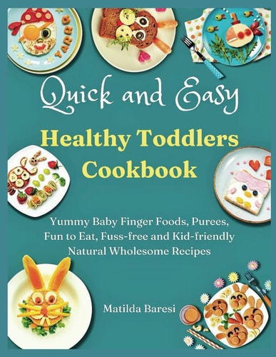 Quick and Easy Healthy Toddlers Cookbook Yummy Baby Finger Foods, Purees, Fun to Eat, Fuss-free and Kid-friendly Natural Wholesome Recipes