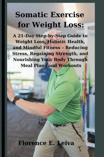 Somatic Exercise for Weight Loss A 21-Day Step-by-Step Guide to Weight Loss, Holistic Health, and Mindful Fitness - Reducing Stress, Regaining Strength, and Nourishing Your Body Through Meal Plans