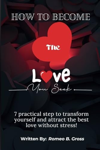 How To Become The Love That You Seek 7 Practical Step to Transform Yourself and Attract the Best Love Without Stress!