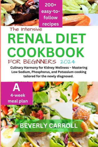 The Intensive Renal Diet Cookbook for Beginners Culinary Harmony for Kidney Wellness - Mastering Low Sodium, Phosphorus, and Potassium Cooking Tailored for the Newly Diagnosed.