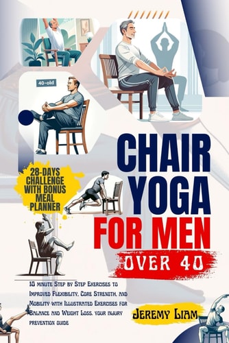 Chair Yoga for Men Over 40 10 Minute Step-by-Step Exercises to Improved Flexibility, Core Strength, and Mobility with Illustrated Exercises for Balance and Weight Loss. Your Injury Prevention Guide