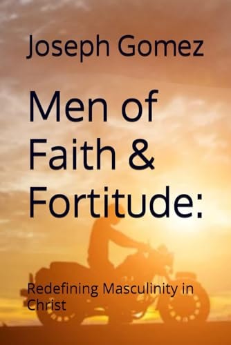 Men of Faith & Fortitude Redefining Masculinity in Christ