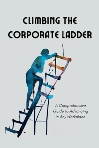 Climbing the Corporate Ladder A Comprehensive Guide to Advancing in Any Workplace