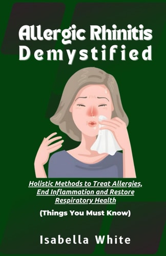 Allergic Rhinitis Demystified Holistic Methods to Treat Allergies, End Inflammation and Restore Respiratory Health Things You Must Know
