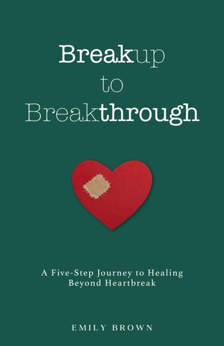 Breakup to Breakthrough A Five-Step Journey to Healing Beyond Heartbreak
