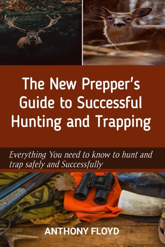 The New Prepper's Guide to Successful Hunting and Trapping Everything You Need to Know to Hunt and Trap Safely and Successfully