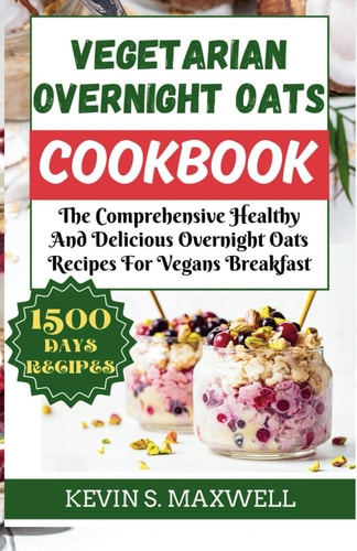 Vegetarian Overnight Oats Cookbook The Comprehensive Healthy And Delicious Overnight Oats Recipes For Vegans Breakfast