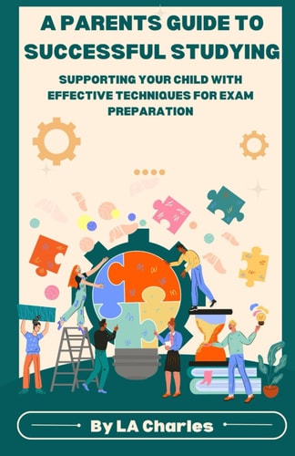 A Parents Guide to Successful Studying Supporting Your Child with Effective Techniques For Exam Preparations
