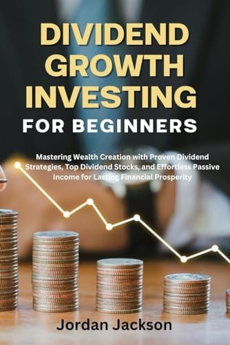 Dividend Growth Investing for Beginners Mastering Wealth Creation with Proven Dividend Strategies, Top Dividend Stocks, and Effortless Passive Income for Lasting Financial Prosperity