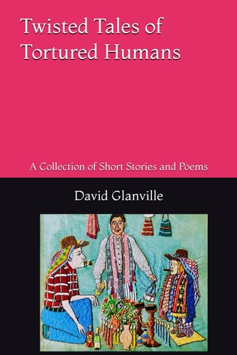 Twisted Tales of Tortured Humans A Collection of Short Stories and Poems