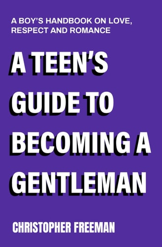 A Teen's Guide to Becoming a Gentleman A Boy's Handbook on Love, Respect and Romance