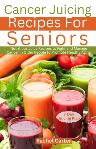 Cancer Juicing Recipes For Seniors Nutritious Juice Recipes to Fight and Manage Cancer in Older People to Promote Healthy Aging
