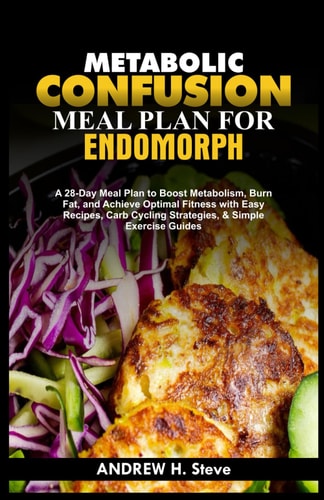 Metabolic Confusion Meal Plan for Endomorph A 28-Day Meal Plan to Boost Metabolism, Burn Fat, and Achieve Optimal Fitness with Easy Recipes, Carb Cycling Strategies, & Simple Exercise Guides