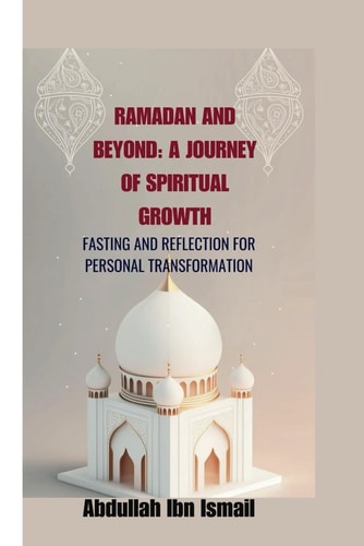 Ramadan and Beyond A Journey of Spiritual Growth: Fasting and Reflection for Personal Transformation