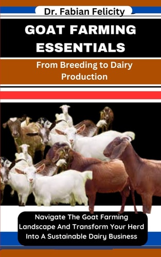 Goat Farming Essentials From Breeding to Dairy Production: Navigate The Goat Farming Landscape And Transform Your Herd Into A Sustainable Dairy Business
