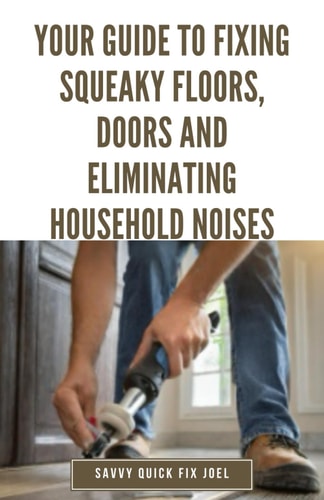 Your Guide to Fixing Squeaky Floors, Doors and Eliminating Household Noises DIY Tips for Diagnosing Sources of Creaks, Rattles and Vibrations and Permanently Quieting Hardwoods, Stairs, Cabinets, Walls and More