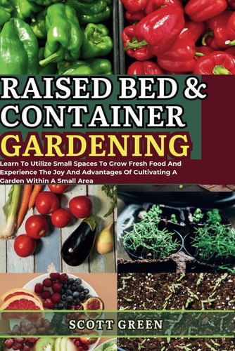 Raised Bed and Container Gardening for Beginners Learn To Utilize Small Spaces To Grow Fresh Food And Experience The Joy And Advantages Of Cultivating A Garden Within A Small Area