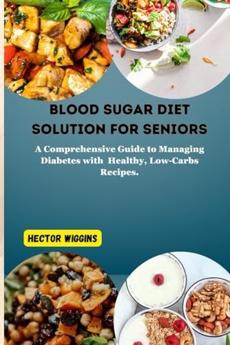 Blood Sugar Diet Solution for Seniors A Comprehensive Guide to Managing Diabetes with Healthy, Low-Carbs Recipes