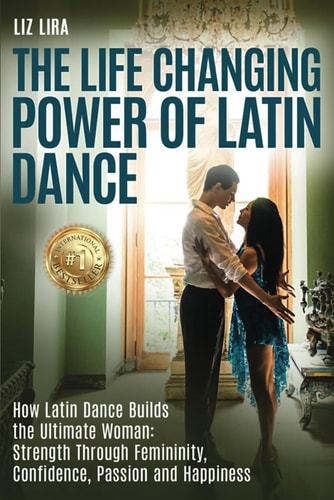 The Life Changing Power Of Latin Dance How Latin Dance Builds the Ultimate Woman: Strength Through Feminity, Confidence, Passion and Happiness