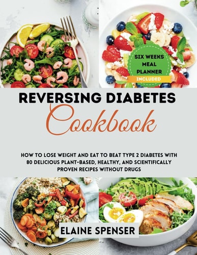 Reversing Diabetes Cookbook How to Lose Weight and Eat to Beat Type 2 Diabetes with 80 Delicious Plant-based, Healthy, and Scientifically Proven Recipes Without Drugs
