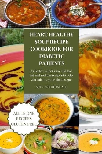 Heart Healthy Soups Recipe Cookbook for Diabetic Patients 25 Perfect Super Easy and Low Fat and Sodium Recipes to Help You Balance Your Blood Sugar