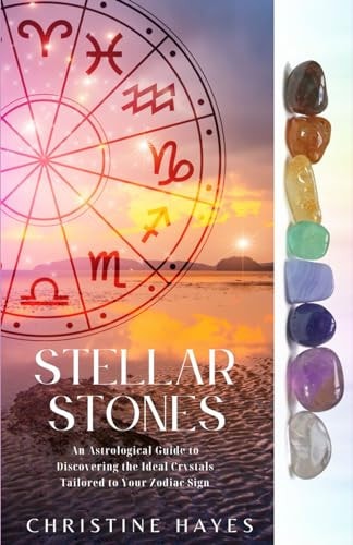 Stellar Stones An Astrological Guide to Discovering the Ideal Crystals Tailored to Your Zodiac Sign