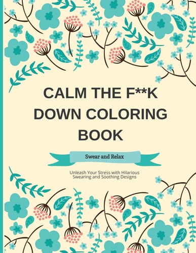 Calm the F Down Coloring Book Swear and Relax with Floral Patterns: Unleash Your Stress with Hilarious Swearing and Soothing Designs