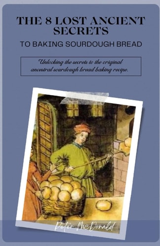 The 8 Lost Ancient Secrets to Baking Sourdough Bread Unlocking the Secrets to the Original Ancestral Sourdough Bread Baking Recipe