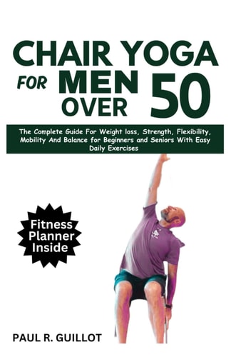 Chair Yoga for Men Over 50 The Complete Guide For Weight Loss, Strength, Flexibility, Mobility And Balance For Beginners And Seniors With Easy Daily Workouts