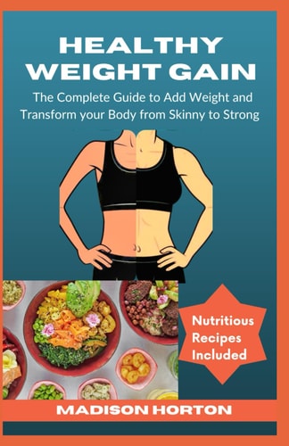 Healthy Weight Gain The Complete Guide to Add Weight and Transform Your Body from Skinny to Strong, with Nutritious Meals, Tips and Tricks, Recipes and Preparation Methods for Men and Women