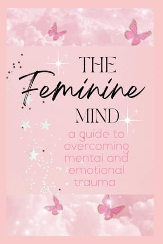 The Feminine Mind A Woman's Guide to Overcoming Mental & Emotional Trauma