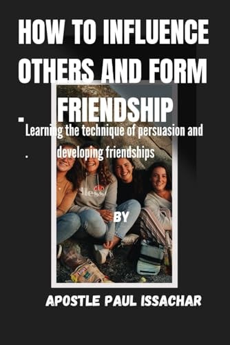 How to Influence Others and Form Friendships Learning the Technique of Persuasion and Developing Friendships