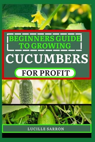Beginners Guide to Cucumbers for Profit Unveiling the Secrets of Successful Growth Through Systematic Planning, Pest Management, and Seasonal Adjustments