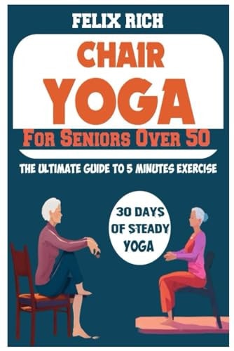 Chair Yoga for Seniors Over 50 The Ultimate Guide to 5 Minutes Exercise: Fully Seated Poses for the Next 30 Days, to Improve Your Mobility and Flexibility