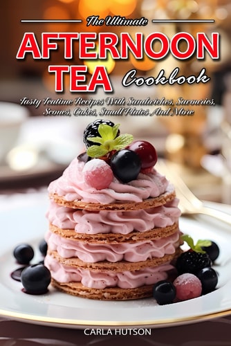 Afternoon Tea Cookbook Tasty Teatime Recipes With Sandwiches, Savouries, Scones, Cakes, Small Plates And More