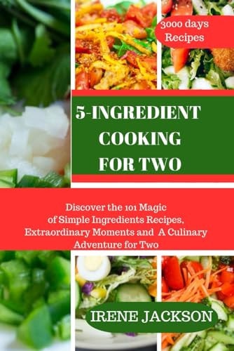 5-Ingredient Cooking for Two Discover the 101 Magic of Simple Ingredients Recipes, Extraordinary Moments and A Culinary Adventure for Two