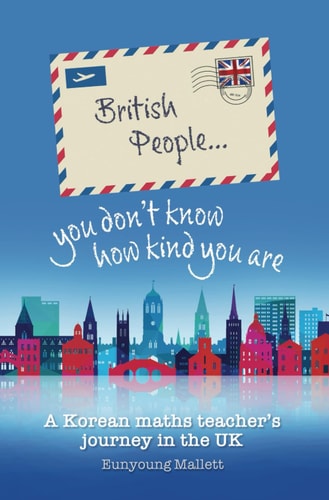 BRITISH PEOPLE YOU DON'T KNOW HOW KIND YOU ARE A Korean Maths Teacher's Journey in the Uk