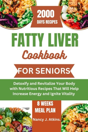 Fatty Liver Cookbook for Seniors Detoxify and Revitalize Your Body with Nutritious Recipes That Will Help Increase Energy and Ignite Vitality