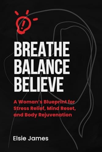 Breath, Balance, Believe A Woman's Blueprint for Stress Relief, Mind Reset, and Body Rejuvenation