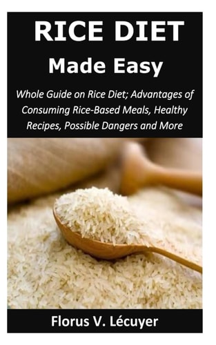 Rice Diet Made Easy Whole Guide on Rice Diet; Advantages of Consuming Rice-Based Meals, Healthy Recipes, Possible Dangers and More