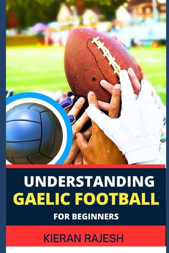 Understanding Gaelic Football for Beginners A Comprehensive Guide to Mastering the Game with Expert Techniques, Tactics, Insights for Winning and Improve Cardiovascular Fitness