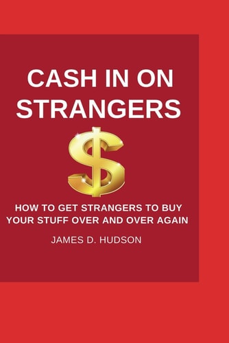 Cash In On Strangers How to Get Strangers to Buy Your Stuff Over and Over Again