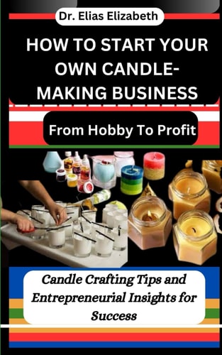 How to Start Your Own Candle-Making Business From Hobby To Profit: Candle Crafting Tips and Entrepreneurial Insights for Success