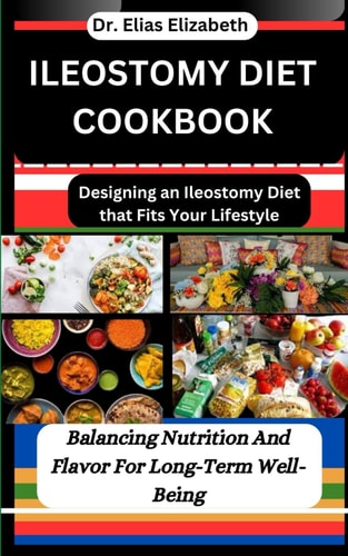 Ileostomy Diet Cookbook Designing an Ileostomy Diet that Fits Your Lifestyle: Balancing Nutrition And Flavor For Long-Term Well-Being