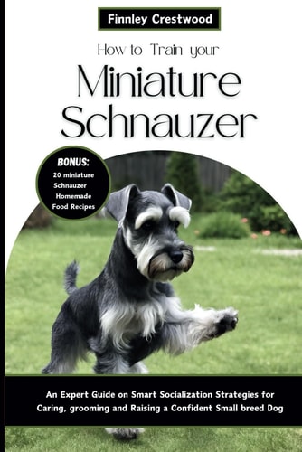 How to Train Your Miniature Schnauzer An Expert Guide to Smart Socialization Strategies for Caring, Grooming, and Raising a Confident Small Breed Dog