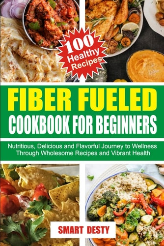 Fiber Fueled Cookbook for Beginners Nutritious, Delicious and Flavorful Journey to Wellness Through Wholesome Recipes and Vibrant Health