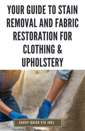 Your Guide to Stain Removal and Fabric Restoration for Clothing & Upholstery DIY Techniques for Pre-Treating, Spot Cleaning, Deodorizing, Bleaching and Safely Revitalizing Clothes, Furniture, Car Interiors and More