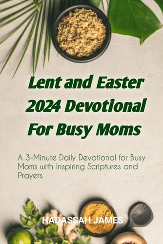 Lent and Easter 2024 Devotional For Busy Moms A 3 Minutes Daily Devotional for Busy Moms with Inspiring Scriptures and Prayers